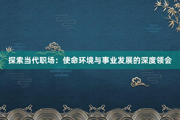 探索当代职场：使命环境与事业发展的深度领会